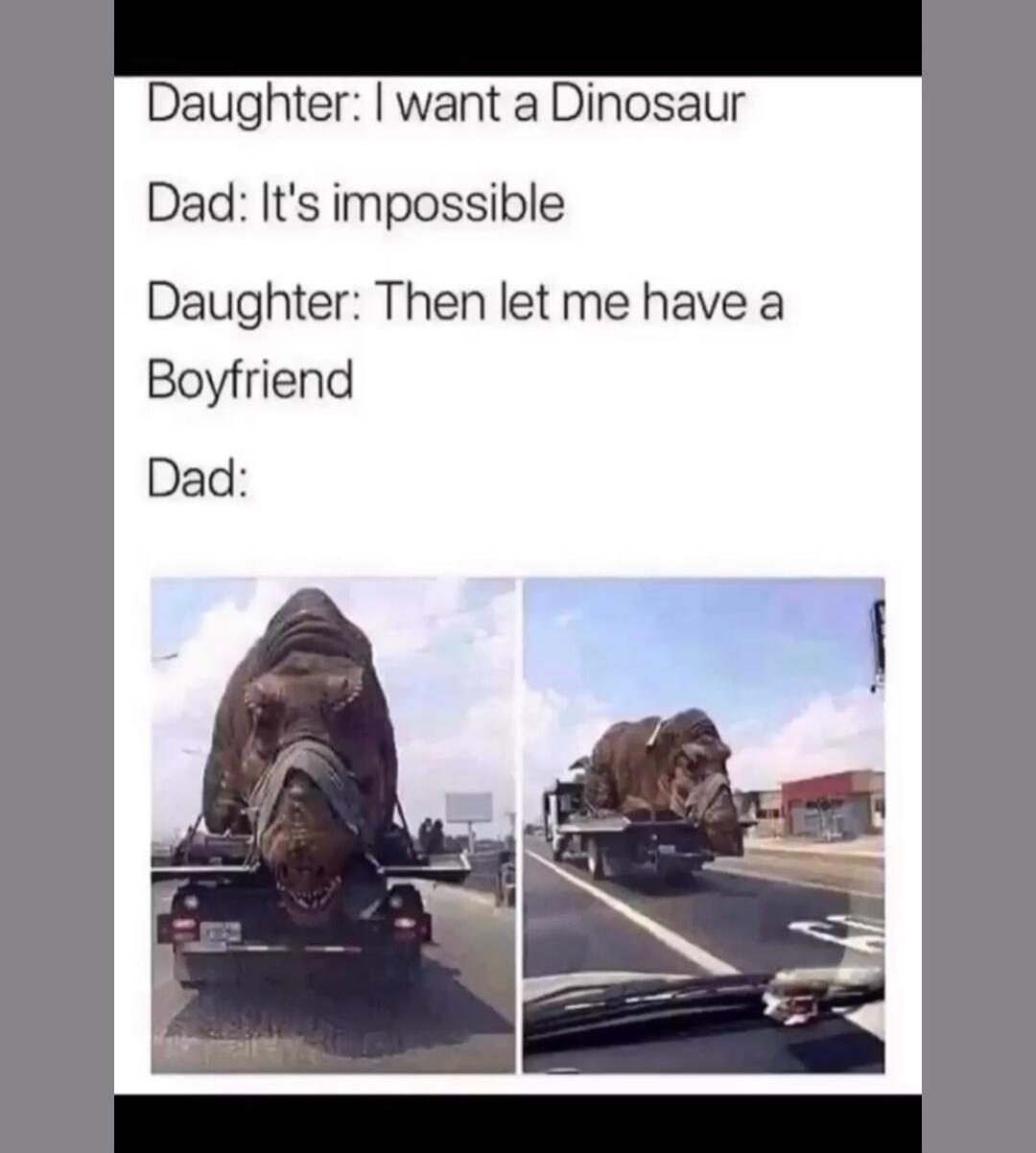 Daughter: I want a Dinosaur. Dad: It's impossible. Daughter: Then let me have a Boyfriend. Dad: [Image shows a large dinosaur statue being transported on a flatbed truck]