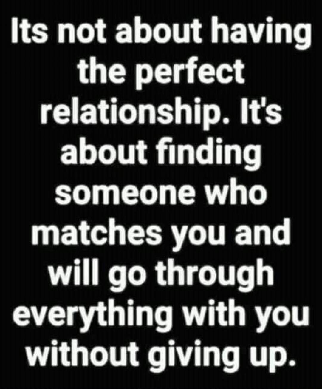 Its not about having the perfect relationship. It's about finding someone who matches you and will go through everything with you without giving up.