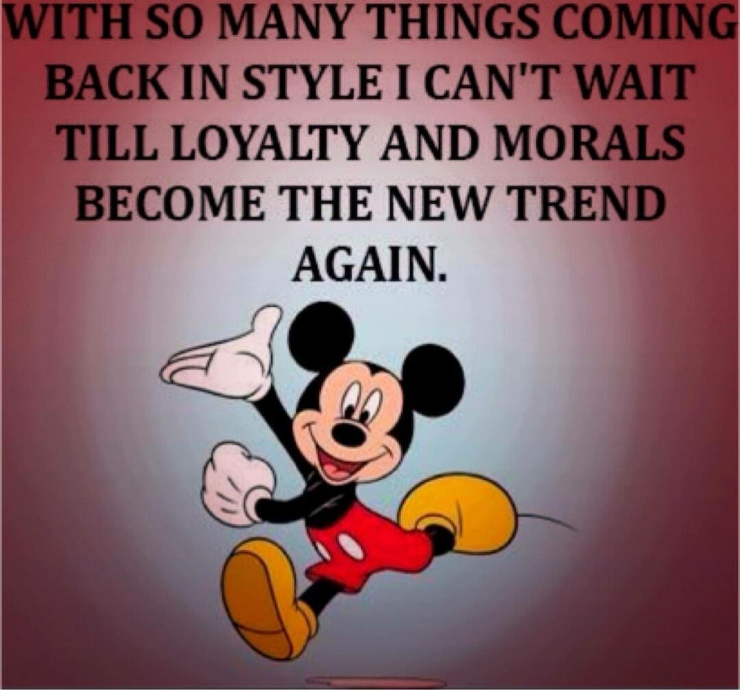WITH SO MANY THINGS COMING BACK IN STYLE I CAN'T WAIT TILL LOYALTY AND MORALS BECOME THE NEW TREND AGAIN.
