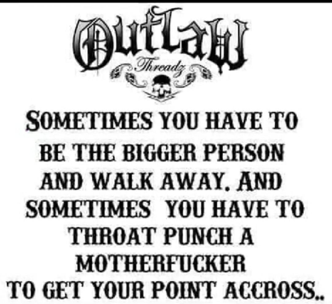 putlay SOMETIMES YOU HAVE TO BE THE BIGGER PERSON AND WALK AWAY AND SOMETIMES YOU HAVE TO THROAT PUNCH A MOTHERFUCKER TO GET YOUR POINT ACCROSS