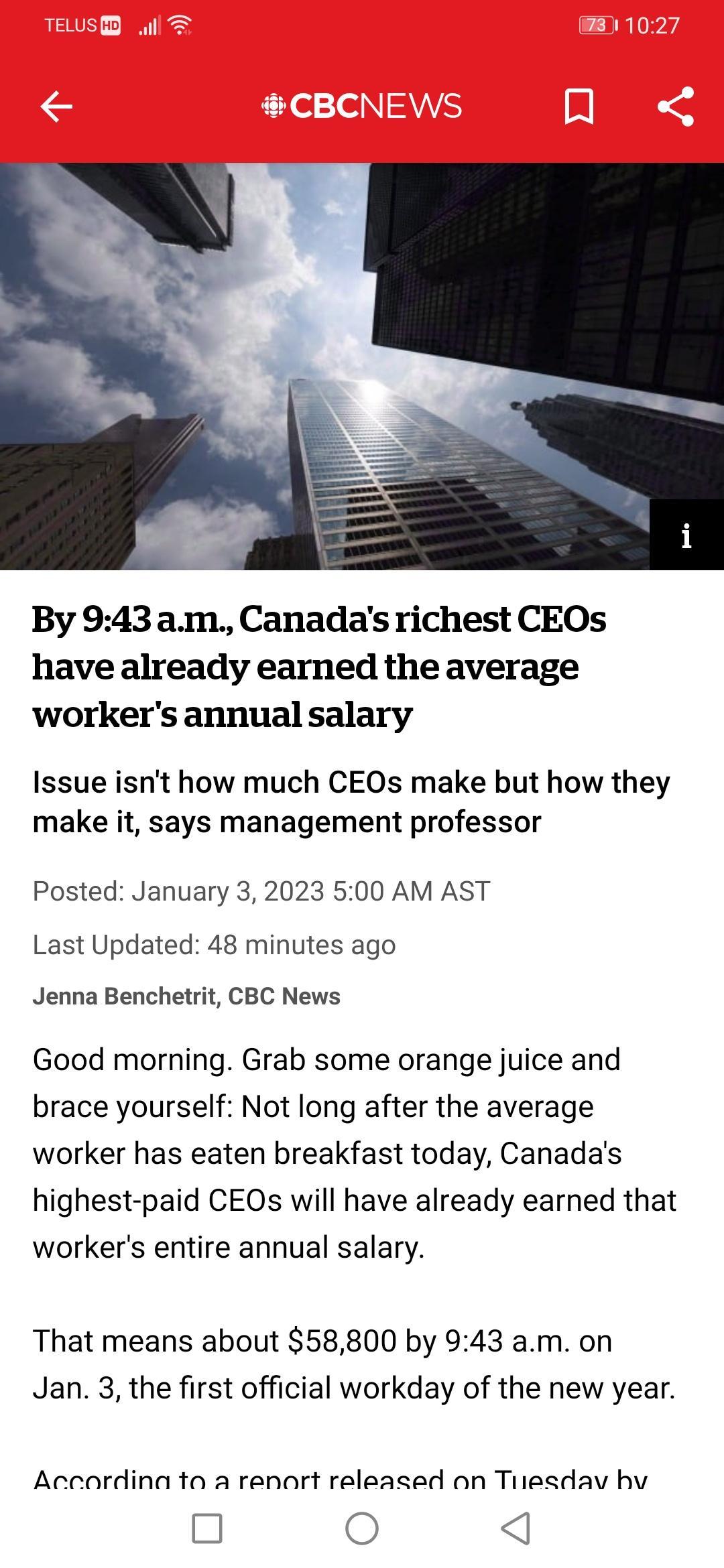 By 943am Canadas richest CEOs have already earned the average workers annual salary Issue isnt how much CEOs make but how they make it says management professor Posted January 3 2023 500 AM AST Last Updated 48 minutes ago Jenna Benchetrit CBC News Good morning Grab some orange juice and brace yourself Not long after the average worker has eaten breakfast today Canadas highest paid CEOs will have a