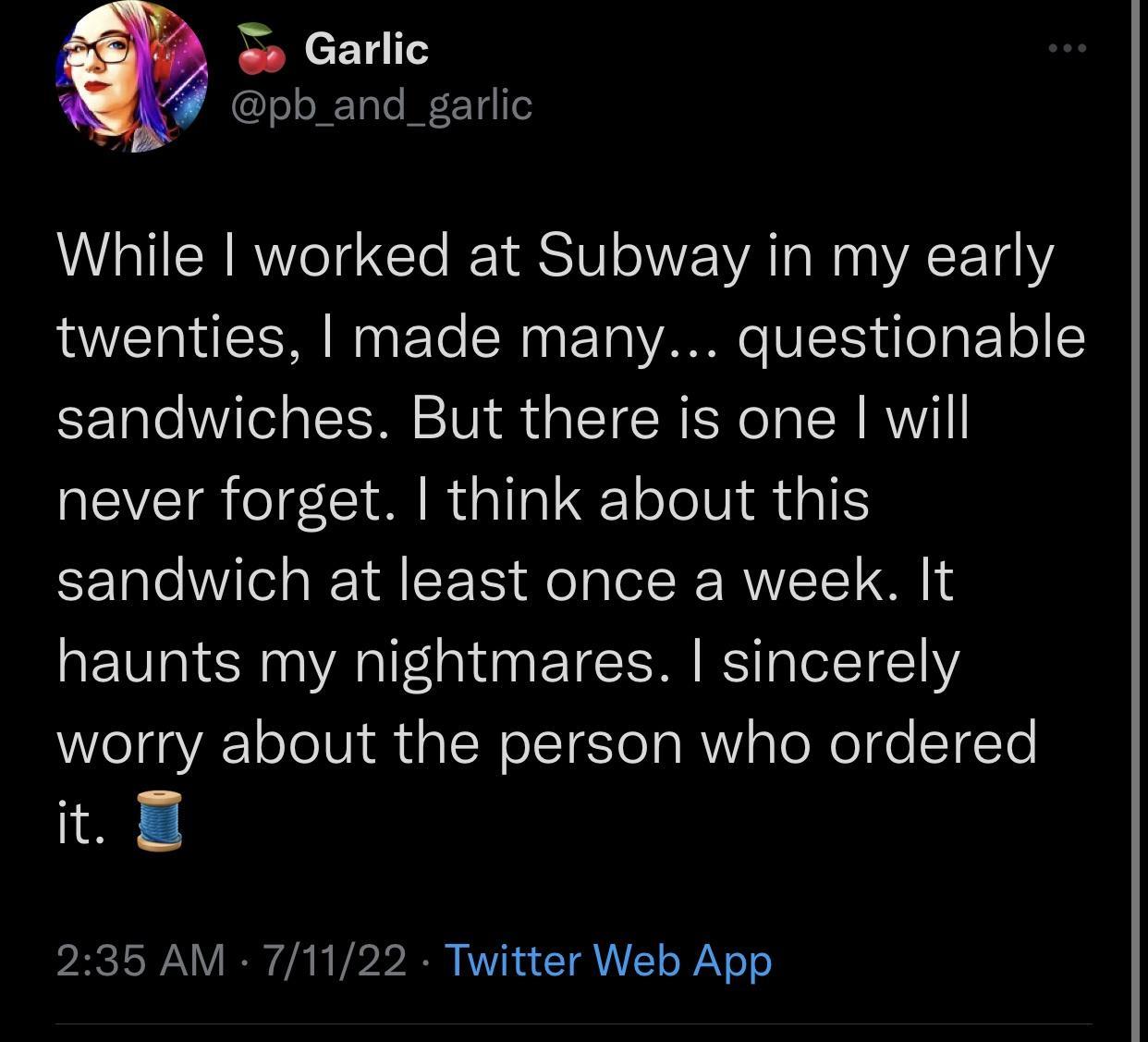 5 Garlic opb_and_garlic L2 While worked at Subway in my early twenties made many questionable sandwiches But there is one will REVEIR el CIM R G o TelN iR 1 sandwich at least once a week It haunts my nightmares sincerely worry about the person who ordered 198 235 AM 71122 Twitter Web App