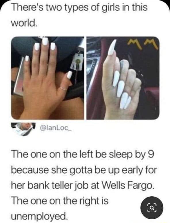 I Theres two types of girls in this N world The one on the left be sleep by 9 because she gotta be up early for her bank teller job at Wells Fargo The one on the right is e unemployed