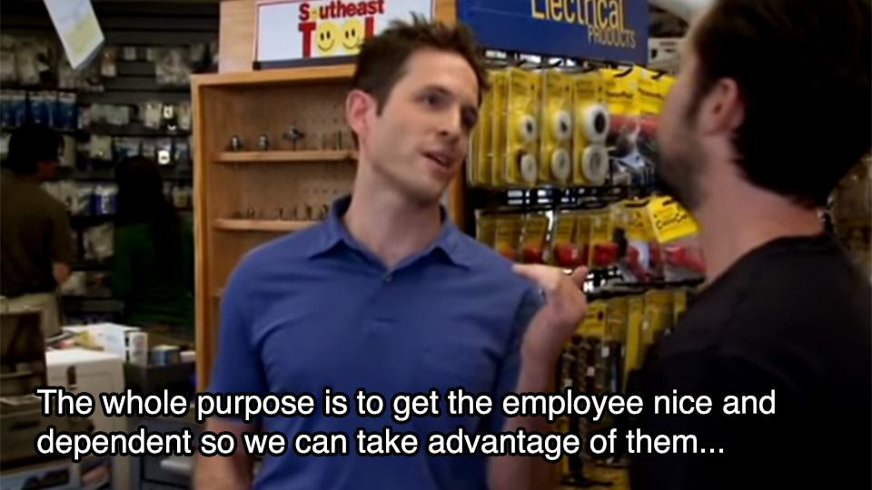 heiwhole purpose is to get the employee nice and dependent so we can take advantage of them t 1