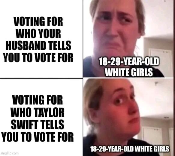 VOTING FOR WHO YOUR HUSBAND TELLS YOU T0 VOTE FOR VOTING FOR WHO TAYLOR SWIFT TELLS YOU TO VOTE FOR 18 29 YEAR OLD WHITE GIRLS