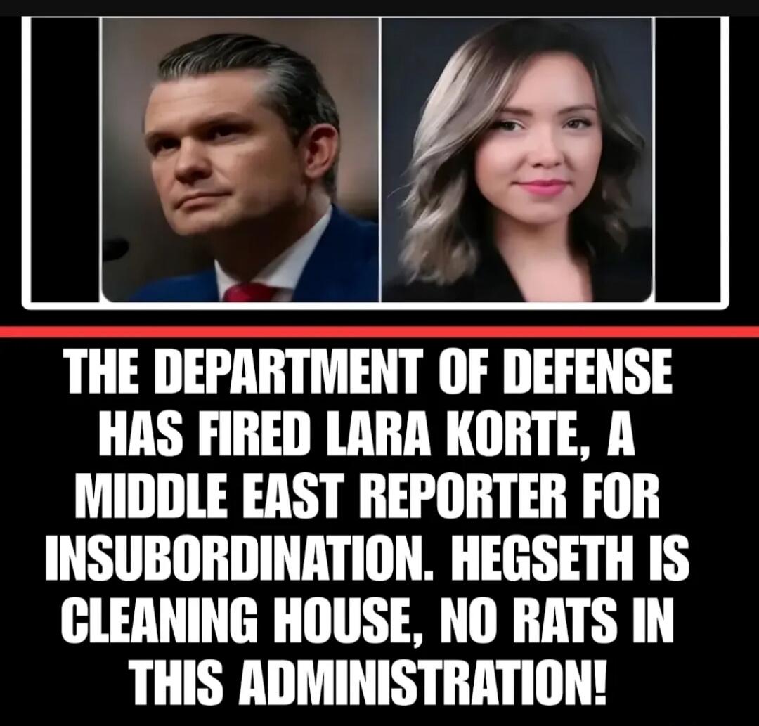 THE DEPARTMENT OF DEFENSE HAS FIRED LARA KORTE, A MIDDLE EAST REPORTER FOR INSUBORDINATION. HEGSETH IS CLEANING HOUSE, NO RATS IN THIS ADMINISTRATION!