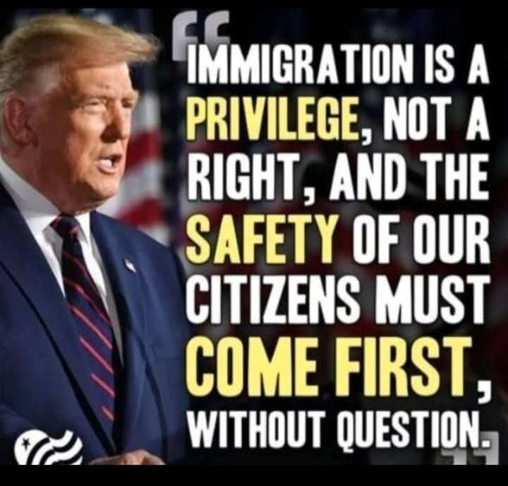 IMMIGRATION IS A PRIVILEGE, NOT A RIGHT, AND THE SAFETY OF OUR CITIZENS MUST COME FIRST, WITHOUT QUESTION.