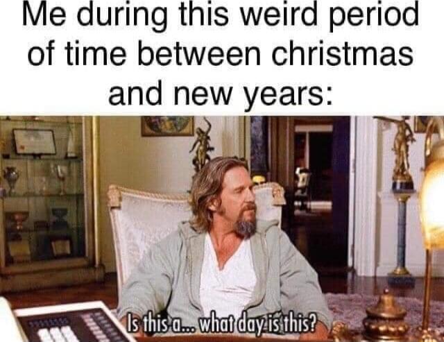 Me during this weird period of time between christmas and new years
