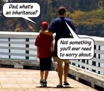 Dad, what's an inheritance? Not something you'll ever need to worry about.