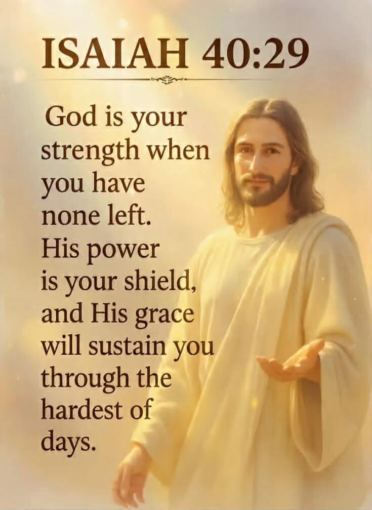 ISAIAH 40:29 God is your strength when you have none left. His power is your shield, and His grace will sustain you through the hardest of days.
