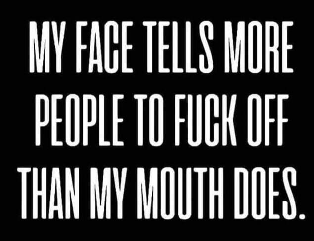 MY FACE TELLS MORE PEOPLE TO FUCK OFF THAN MY MOUTH DOES.