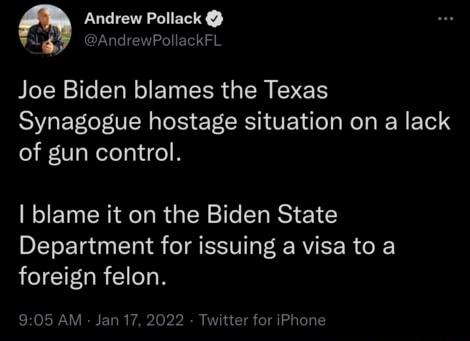 Andrew Pollack iy AndrewPollackFL Joe Biden blames the Texas Synagogue hostage situation on a lack of gun control blame it on the Biden State Department for issuing a visa to a foreign felon 905 AM Jan 17 2022 Twit r iPhone