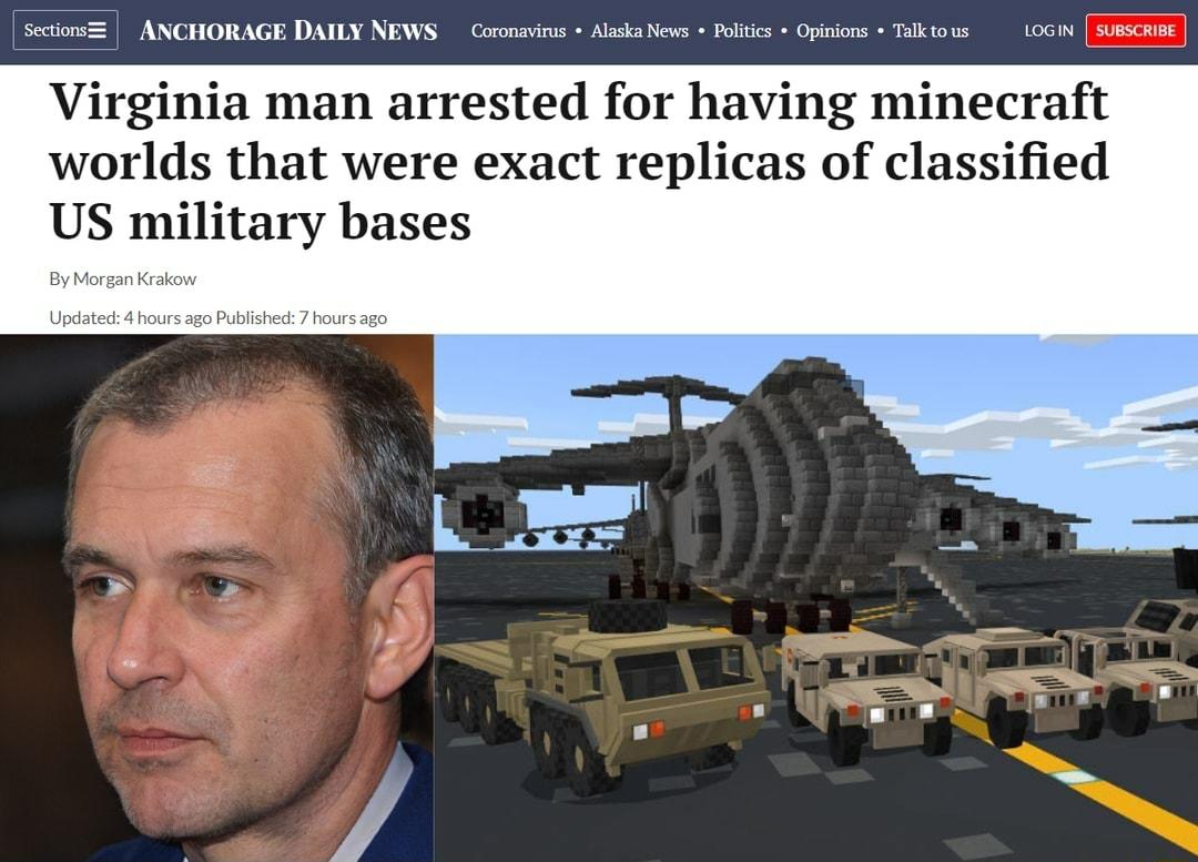 Sections ANCHORAGE DAILY NEWS Coronavirus Alaska News Politics Opinions Talk tous LOGIN m RIBE Virginia man arrested for having minecraft worlds that were exact replicas of classified US military bases 0 Published 7 hours ago
