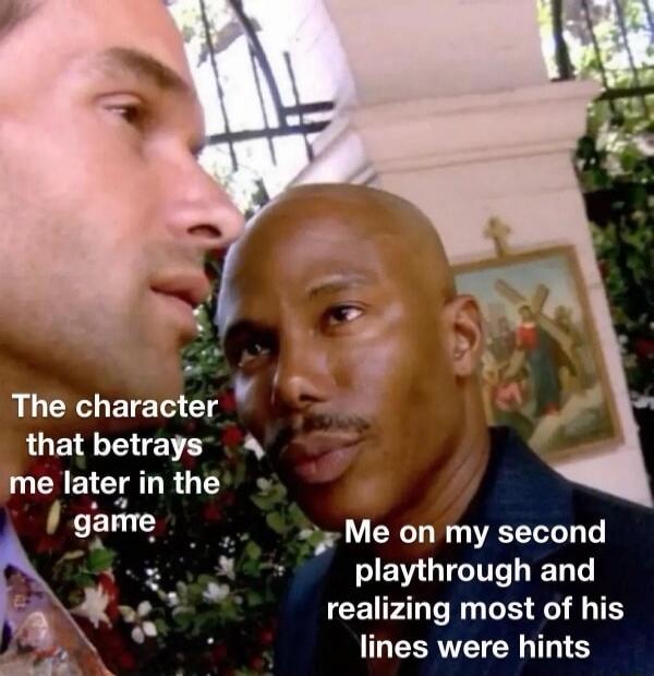 The character that betrays me later in the game
Me on my second playthrough and realizing most of his lines were hints