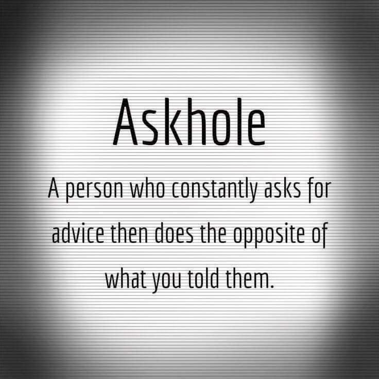 A person who constantly asks for advice then does the opposite of what you told them