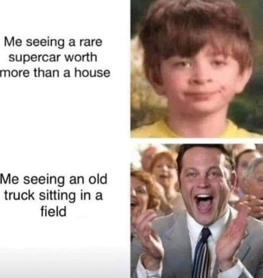 Me seeing a rare supercar worth more than a house Me seeing an old truck sitting in a field