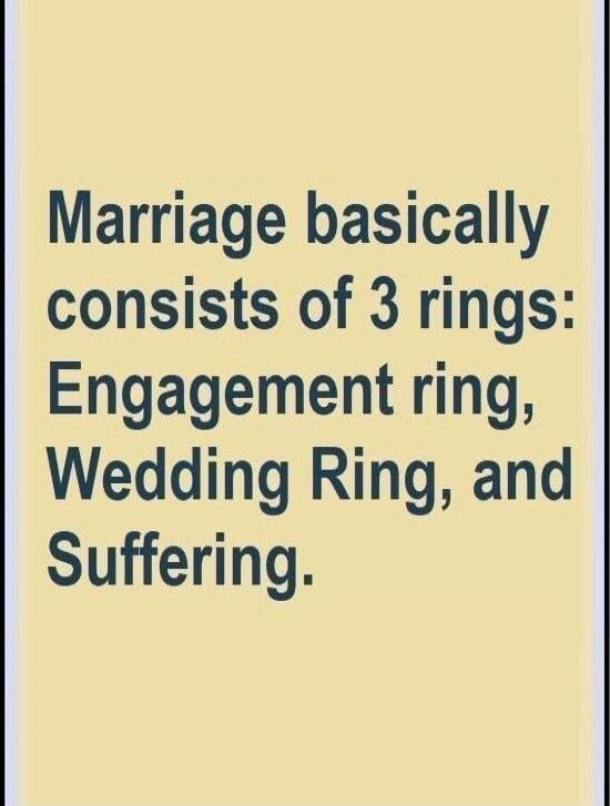 Marriage basically consists of 3 rings: Engagement ring, Wedding Ring, and Suffering.
