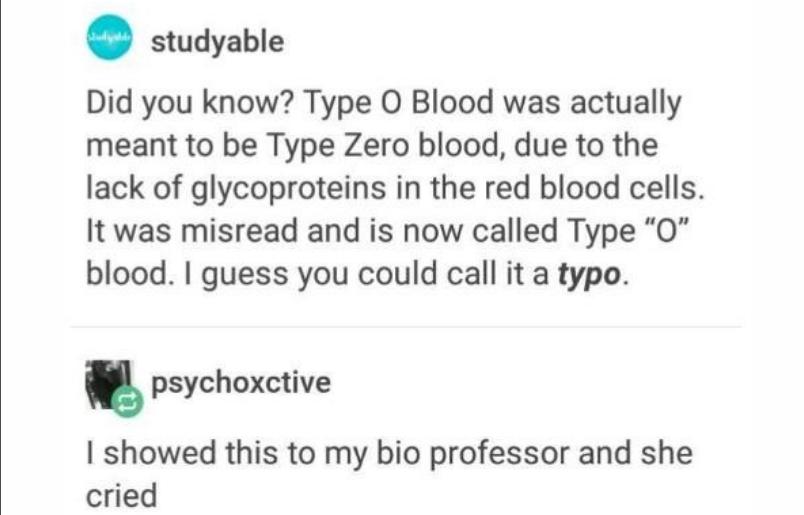 studyable Did you know Type O Blood was actually meant to be Type Zero blood due to the lack of glycoproteins in the red blood cells It was misread and is now called Type 0 blood guess you could call it a typo psychoxctive showed this to my bio professor and she cried