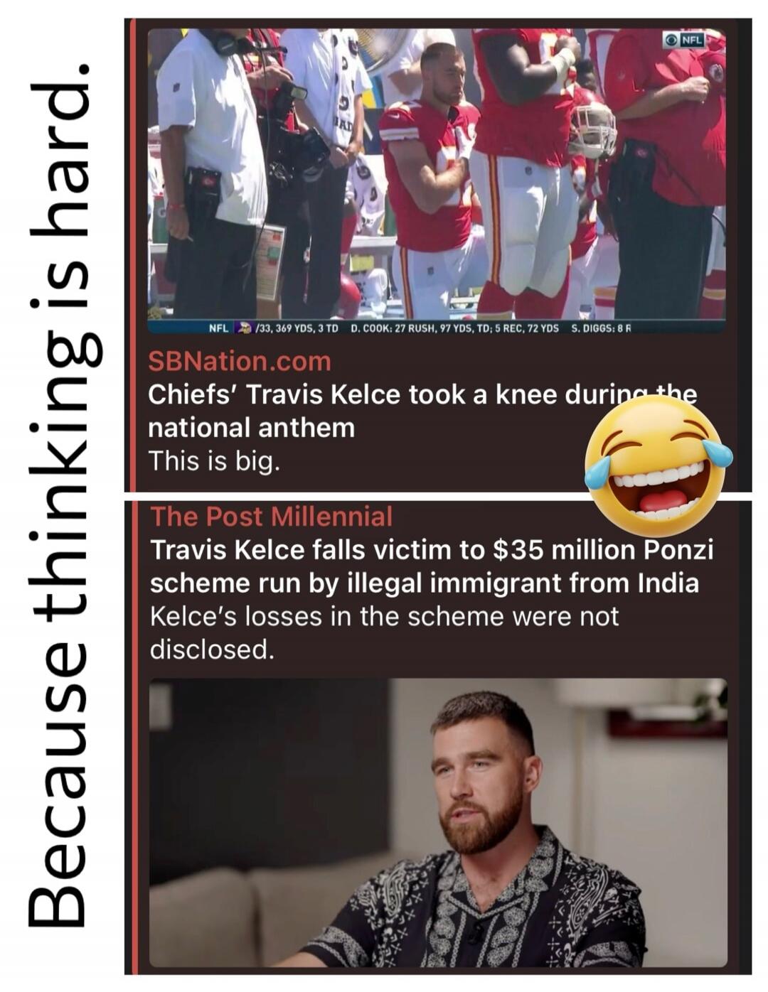 Because thinking is hard. Chiefs' Travis Kelce took a knee during the national anthem. This is big. Travis Kelce falls victim to $35 million Ponzi scheme run by illegal immigrant from India. Kelce's losses in the scheme were not disclosed.