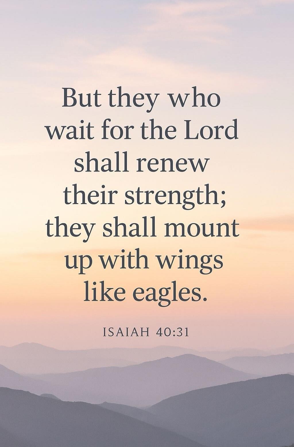 But they who wait for the Lord shall renew their strength; they shall mount up with wings like eagles. ISAIAH 40:31