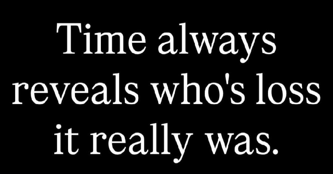 Time always reveals who's loss it really was.