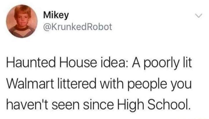 Mikey KrunkedRobot Haunted House idea A poorly lit Walmart littered with people you havent seen since High School