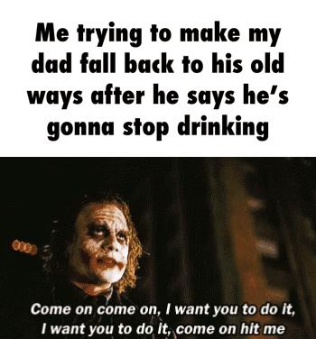 Me trying to make my dad fall back to his old ways after he says hes gonna stop d 7 Come on come on want you to do It 1 want you to do it come on hit me