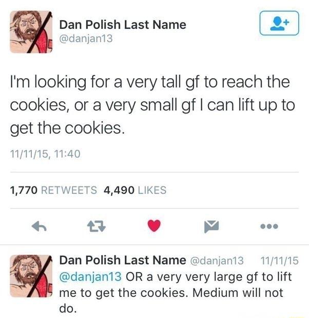 Dan Polish Last Name danjan13 Im looking for a very tall gf to reach the cookies or a very small gf can lift up to get the cookies 1115 1140 1770 RETWEETS 4490 LIKES L 4 o8 a Dan Polish Last Name danjani3 111115 danjan13 OR a very very large gf to lift me to get the cookies Medium will not do