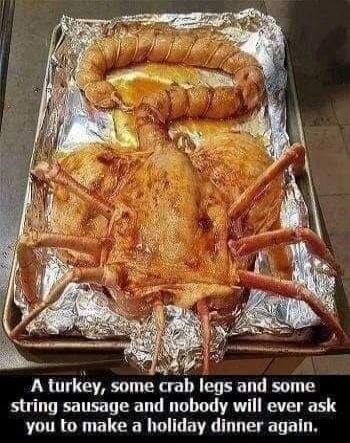 A turkey, some crab legs and some string sausage and nobody will ever ask you to make a holiday dinner again.