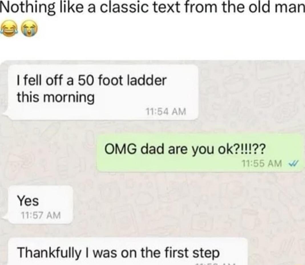 Nothing like a classic text from the old man 1fell off a 50 foot ladder this morning OMG dad are you ok 155 AM Yes Thankfully was on the first step