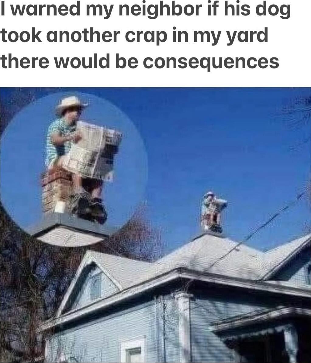I warned my neighbor if his dog took another crap in my yard there would be consequences