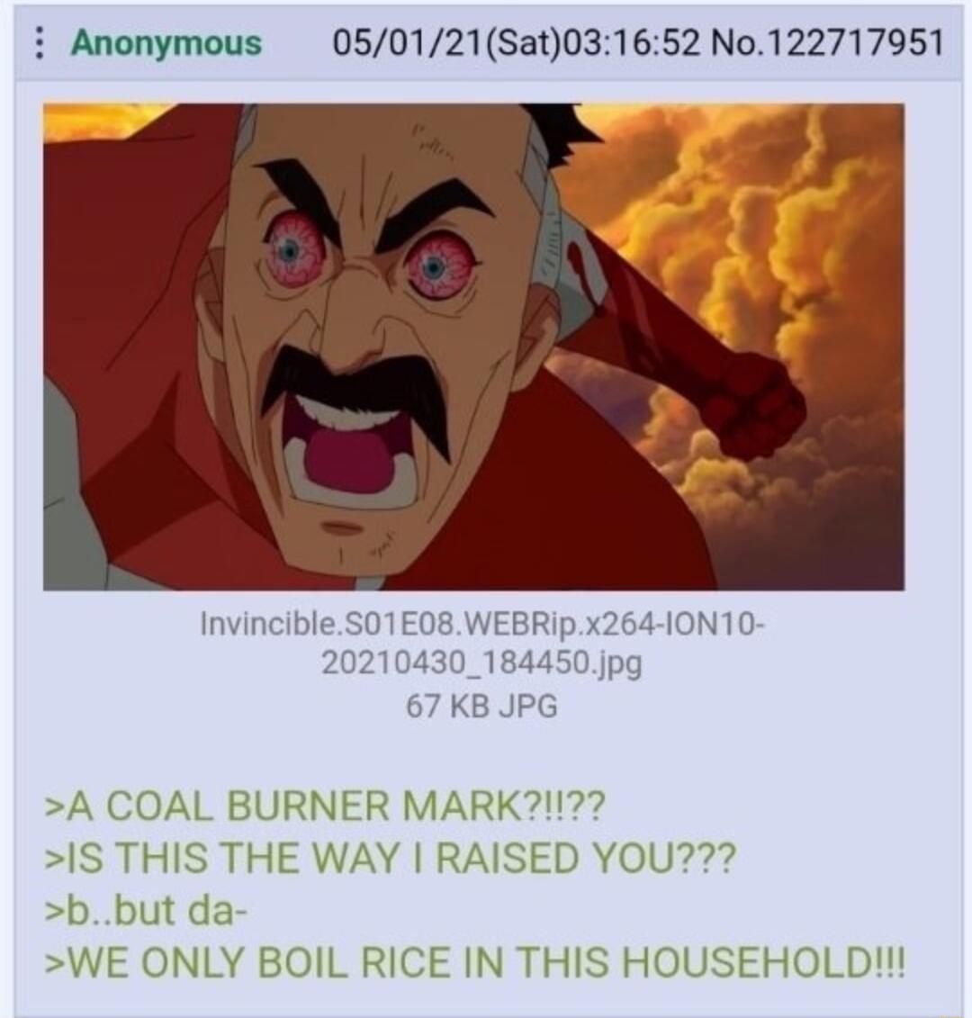 i Anonymous 050121Sat031652 No122717951 3 InvincibleS01E08 WEBRIp x264 1ON10 20210430_184450jpg 67 KB JPG A COAL BURNER MARK1 S THIS THE WAY RAISED YOU bbut da WE ONLY BOIL RICE IN THIS HOUSEHOLD