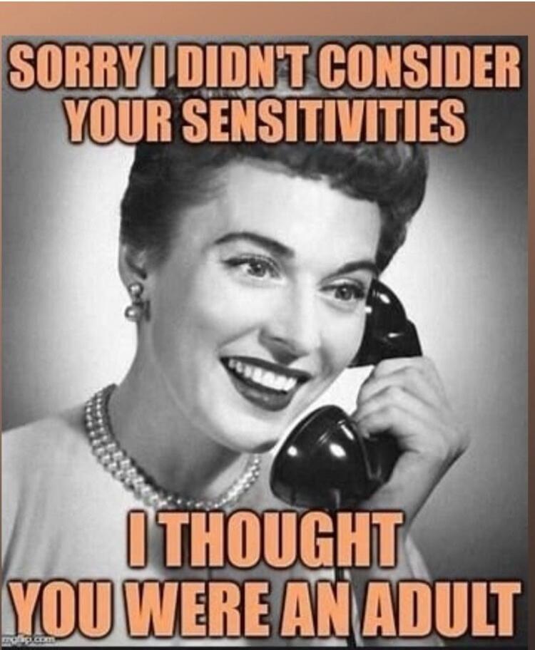 SORRY I DIDN'T CONSIDER YOUR SENSITIVITIES I THOUGHT YOU WERE AN ADULT
