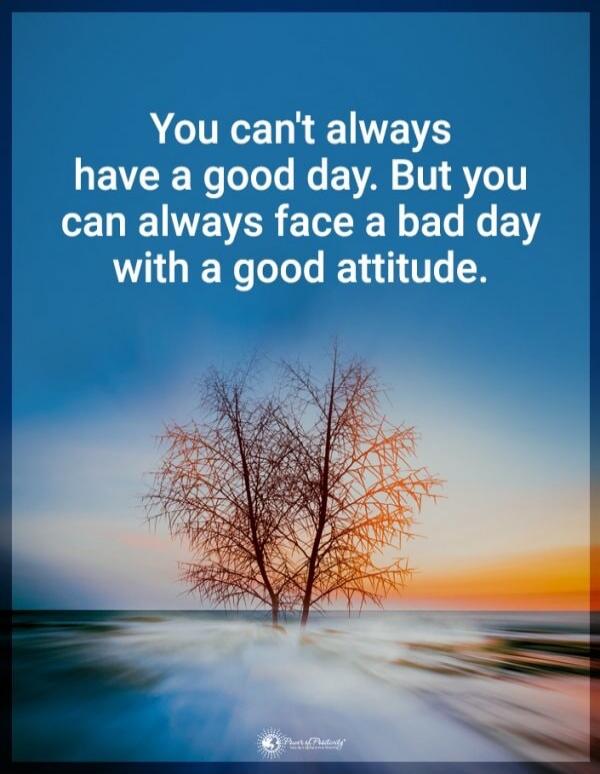 You can't always have a good day. But you can always face a bad day with a good attitude.