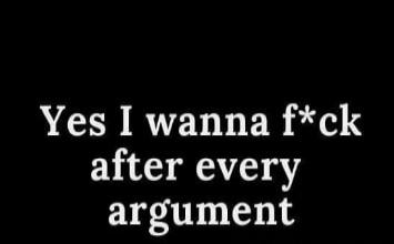 Yes I wanna f*ck after every argument