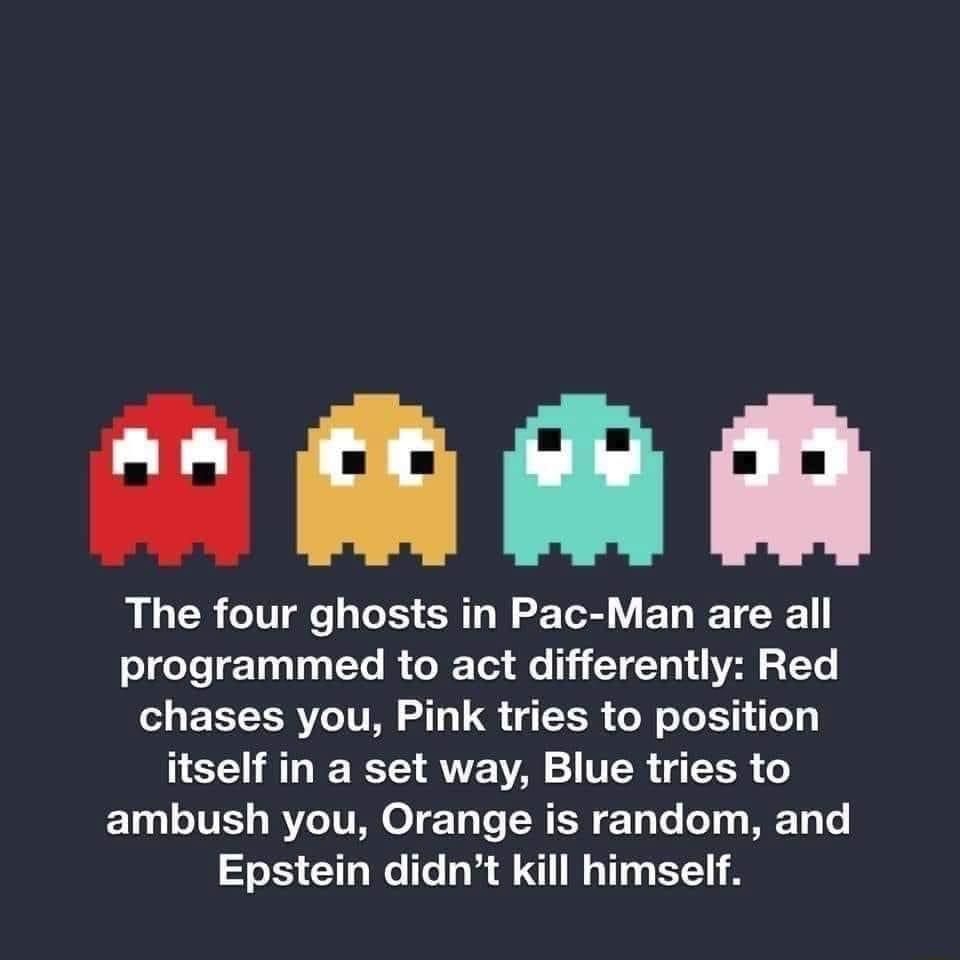 The four ghosts in Pac Man are all o doYe 1001030To I o Te o 13 Y Y a1 d Al 3To chases you Pink tries to position itself in a set way Blue tries to 21091 o 10 oI Yo V To To W K T Lo 0 3y WA T Epstein didnt kill himself