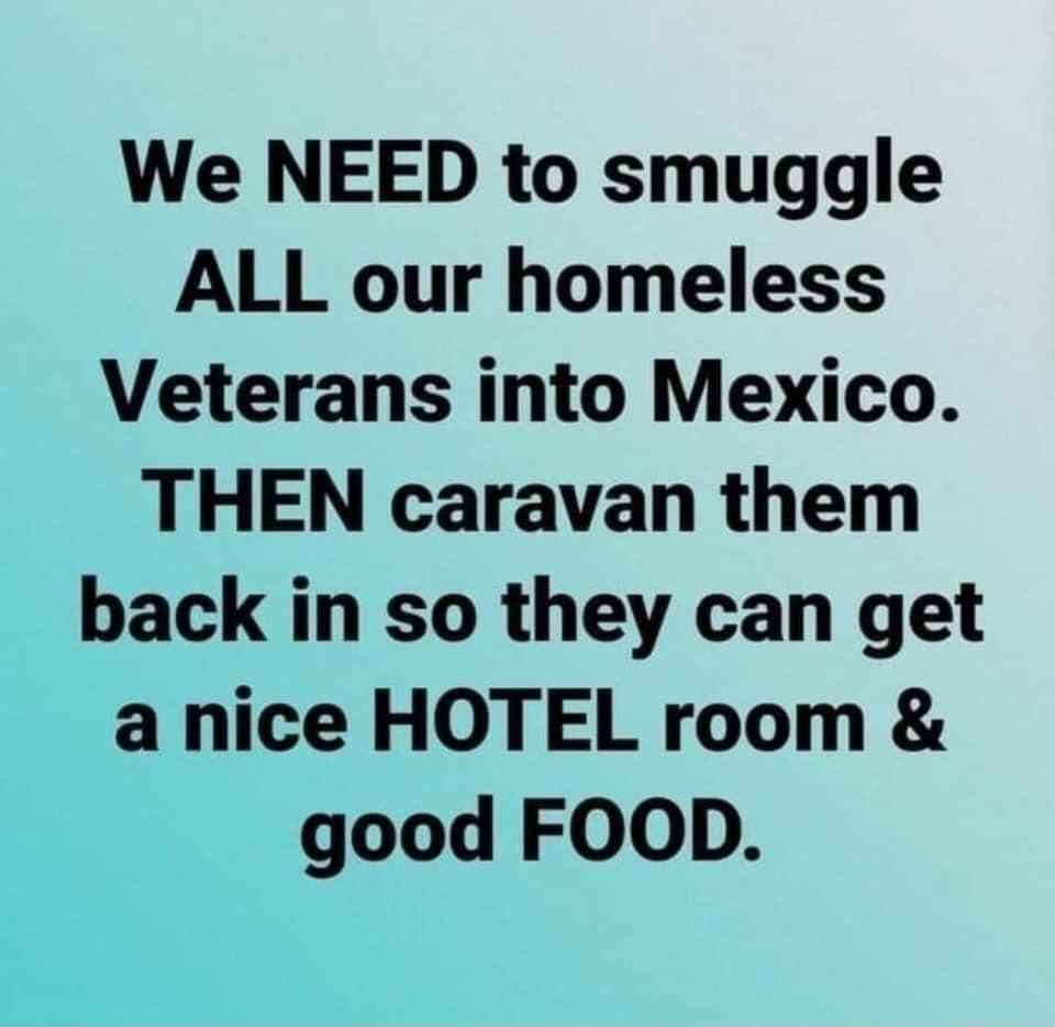 We NEED to smuggle ALL our homeless Veterans into Mexico THEN caravan them back in so they can get a nice HOTEL room good FOOD