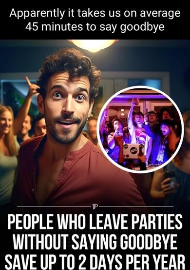 Apparently it takes us on average 45 minutes to say goodbye PEOPLE WHO LEAVE PARTIES WITHOUT SAYING GOODBYE SAVE UPTO 2 DAYS PER VEAR