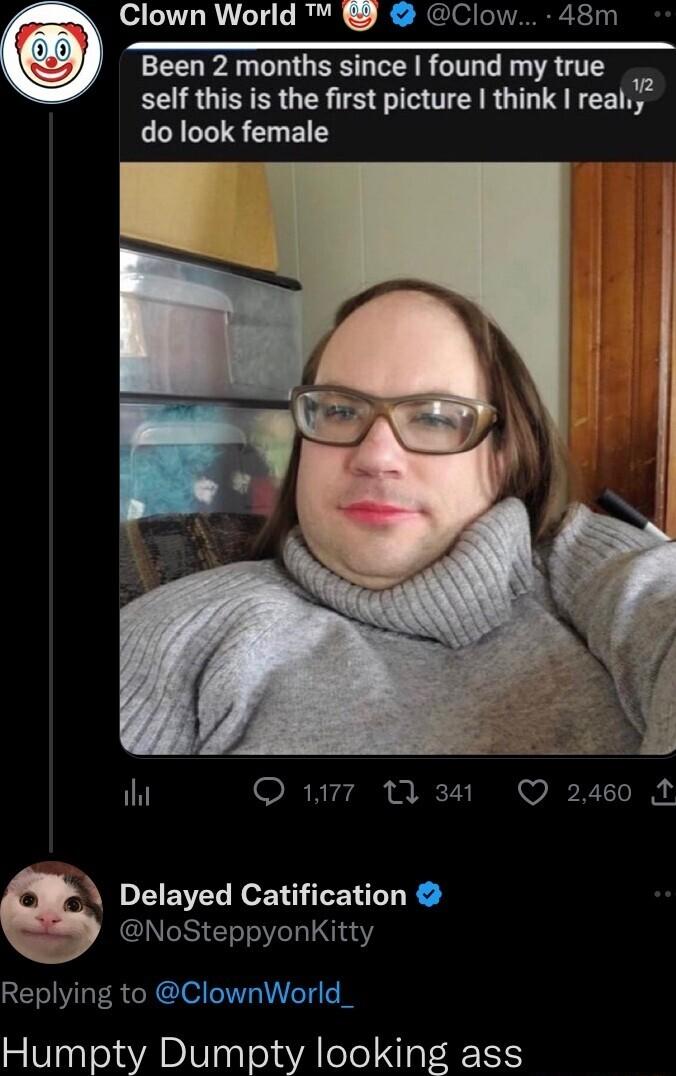 Clown World Clow 48m Been 2 months since found my true self this is the first picture think real do look female ihi Q 17 M3 Q 2460 2 Delayed Catification NoSteppyonKitty Replying to ClownWorld_ Humpty Dumpty looking ass