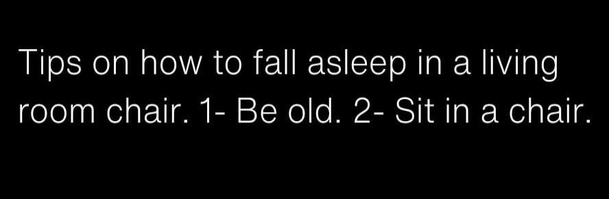 Tips on how to fall asleep in a living room chair. 1- Be old. 2- Sit in a chair.