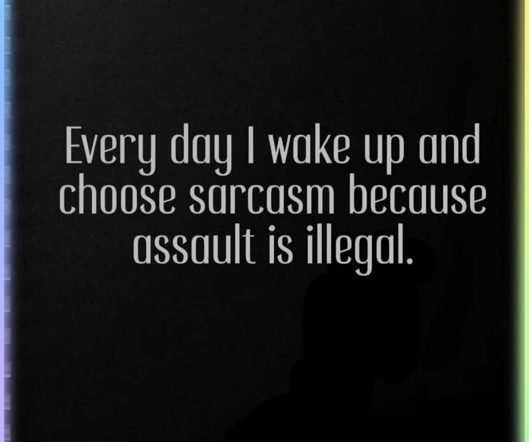 Every day I wake up and choose sarcasm because assault is illegal.
