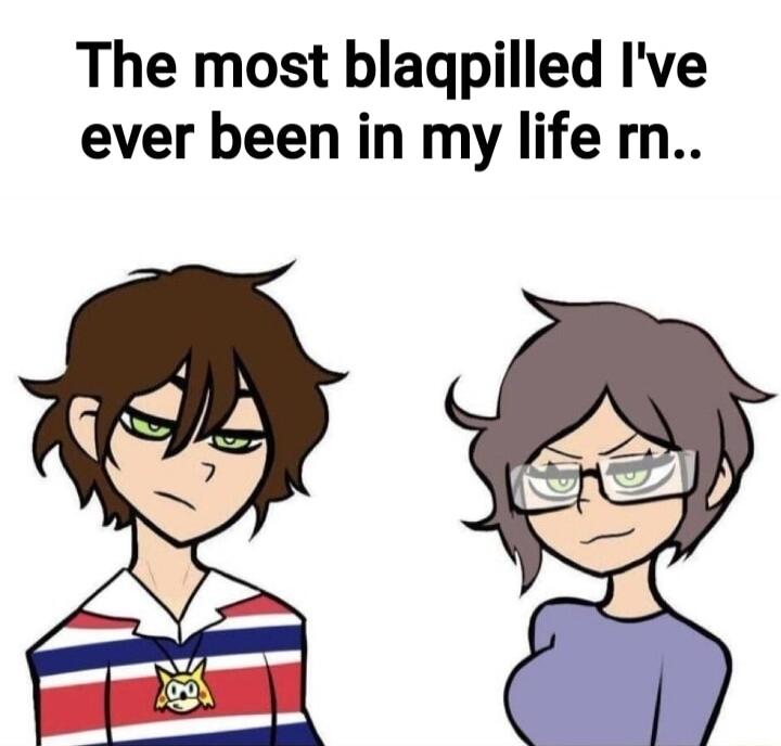 The most blagpilled Ive ever been in my life rn