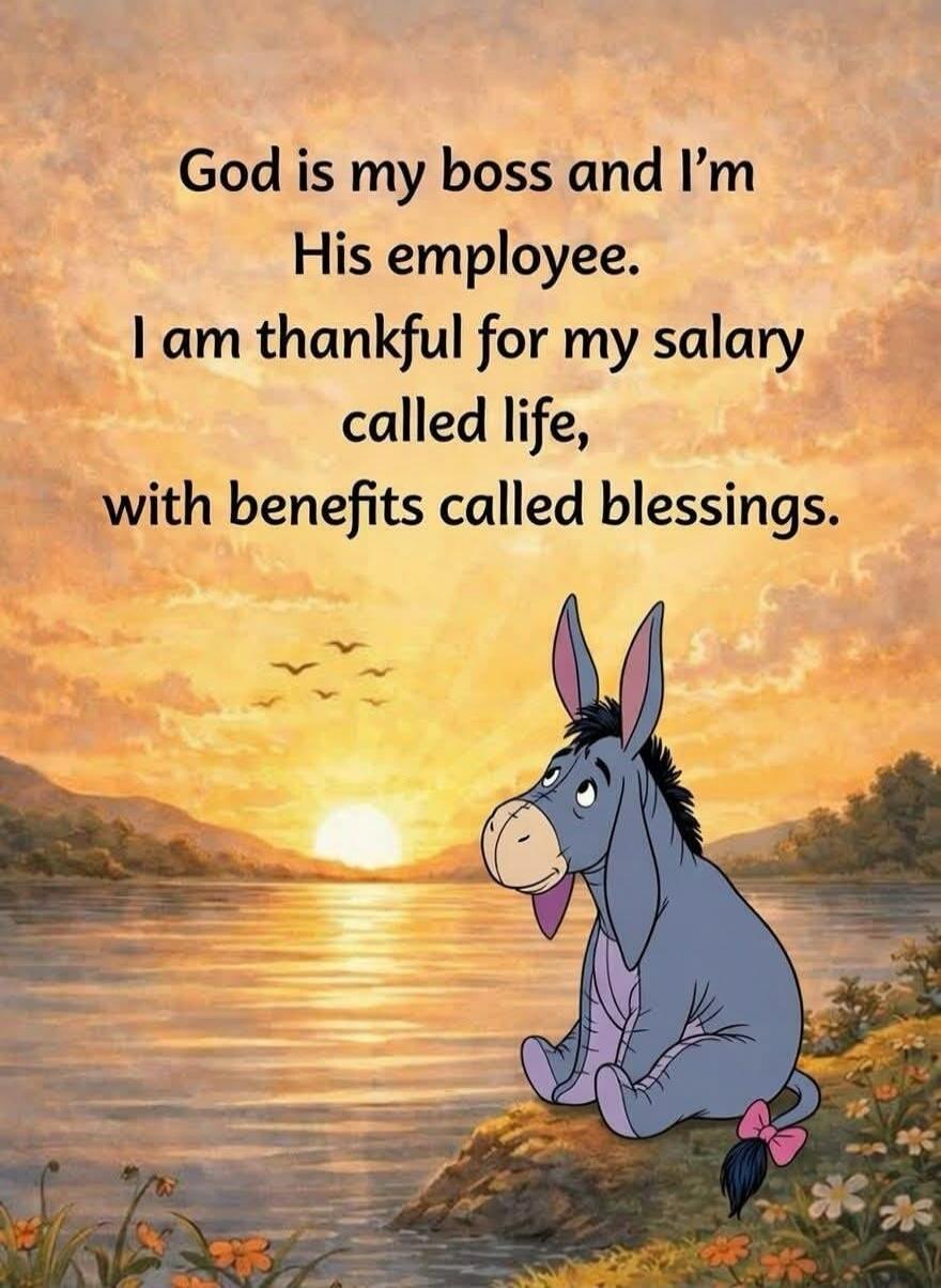 God is my boss and I'm His employee. I am thankful for my salary called life, with benefits called blessings.