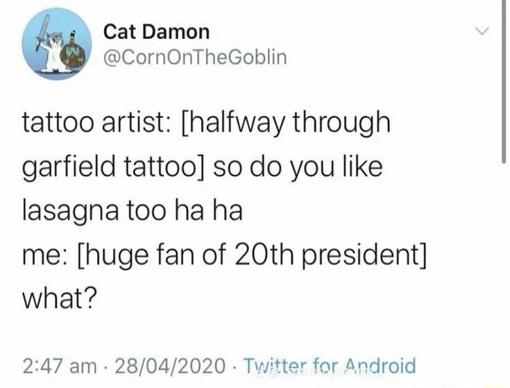 Cat Damon @CornOnTheGoblin tattoo artist: [halfway through garfield tattoo] so do you like lasagna too ha ha me: [huge fan of 20th president] what?