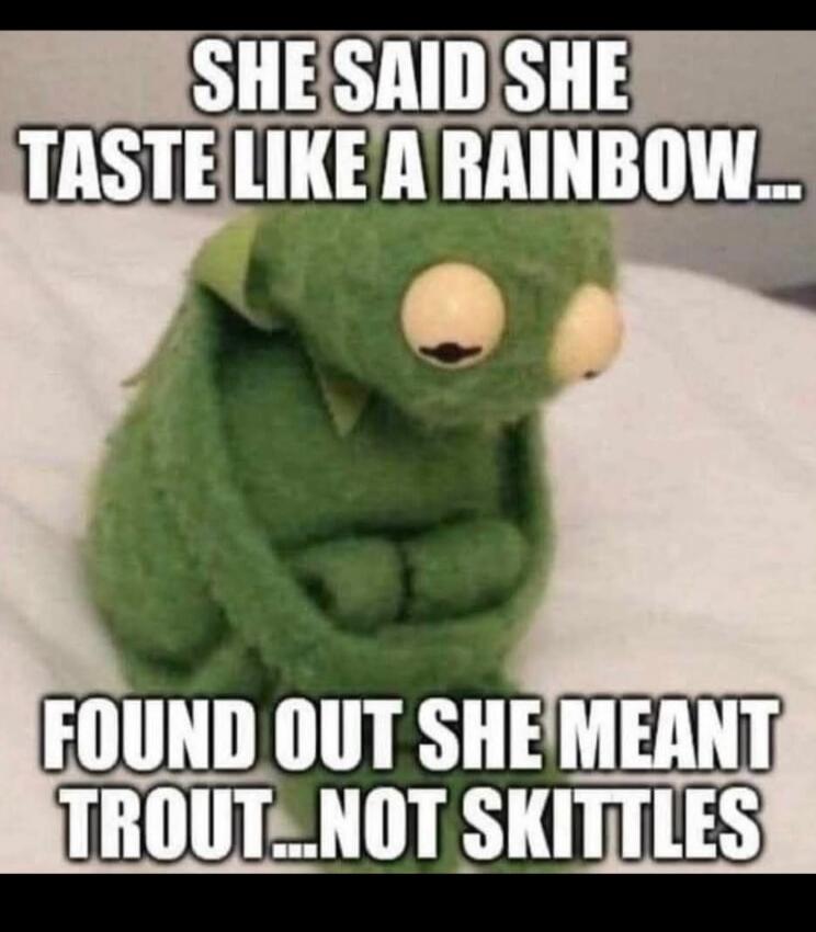 SHE SAID SHE TASTE LIKE A RAINBOW... FOUND OUT SHE MEANT TROUT...NOT SKITTLES