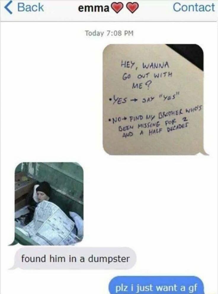 Hey, wanna go out with me? YES -> say 'YES' NO -> find my brother who's been missing for 2 and a half decade. Found him in a dumpster. plz I just want a gf