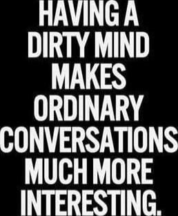 HAVING A DIRTY MIND MAKES ORDINARY CONVERSATIONS MUCH MORE INTERESTING.