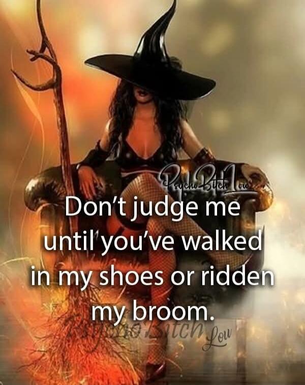 Don't judge me until you've walked in my shoes or ridden my broom.