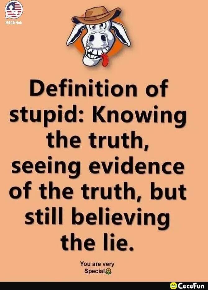 Definition of stupid: Knowing the truth, seeing evidence of the truth, but still believing the lie.