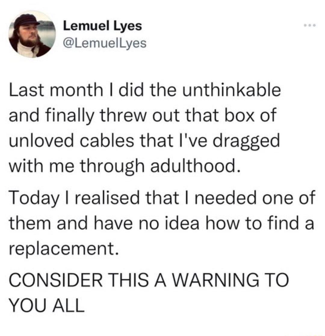 Lemuel Lyes Lemuellyes Last month did the unthinkable and finally threw out that box of unloved cables that Ive dragged with me through adulthood Today realised that needed one of them and have no idea how to find a replacement CONSIDER THIS A WARNING TO YOU ALL